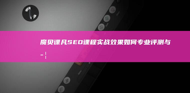 魔贝课凡SEO课程实战效果如何：专业评测与学员反馈